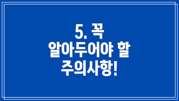 5. 꼭 알아두어야 할 주의사항!