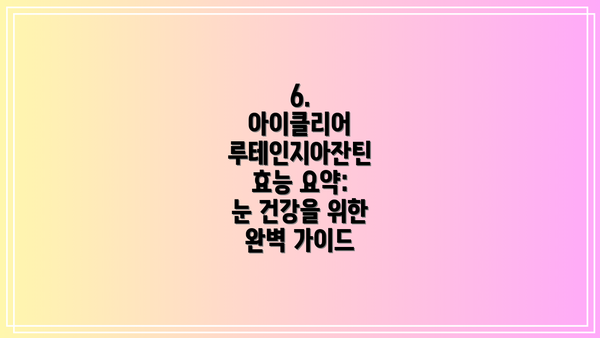 6.  아이클리어 루테인지아잔틴 효능 요약:  눈 건강을 위한 완벽 가이드