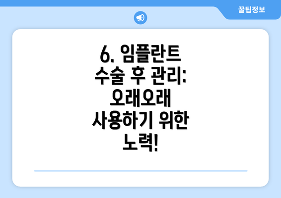 6. 임플란트 수술 후 관리: 오래오래 사용하기 위한 노력!