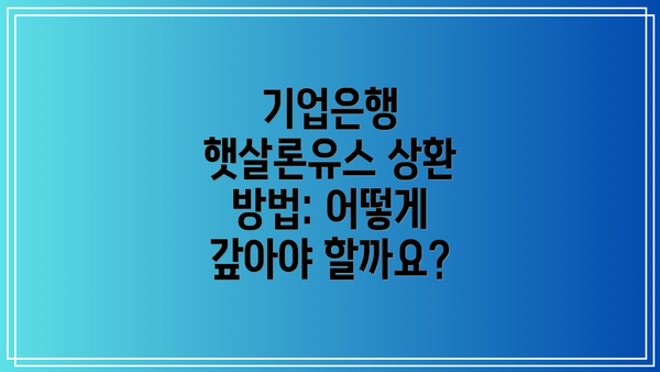 기업은행 햇살론유스 상환 방법: 어떻게 갚아야 할까요?
