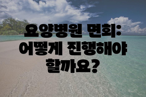 요양병원 면회: 어떻게 진행해야 할까요?