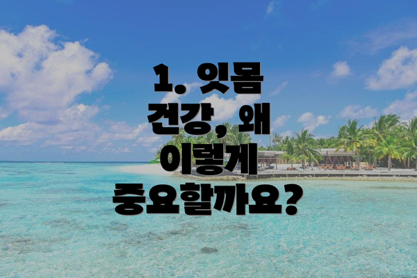 1. 잇몸 건강, 왜 이렇게 중요할까요?