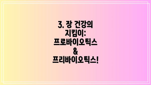 3. 장 건강의 지킴이: 프로바이오틱스 & 프리바이오틱스!