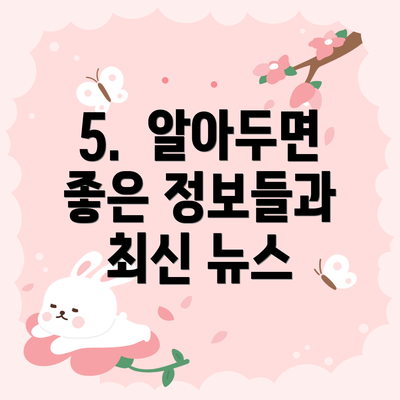 5.  알아두면 좋은 정보들과 최신 뉴스