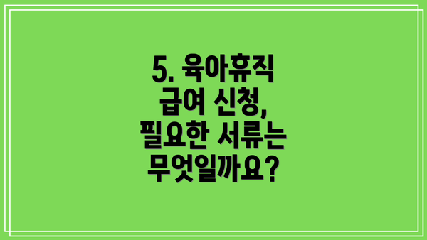 5. 육아휴직 급여 신청, 필요한 서류는 무엇일까요?
