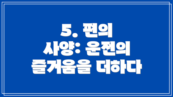 5. 편의 사양: 운전의 즐거움을 더하다