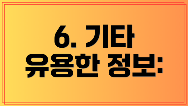 6. 기타 유용한 정보: