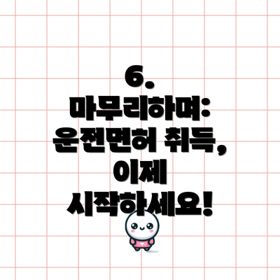 6. 마무리하며: 운전면허 취득, 이제 시작하세요!