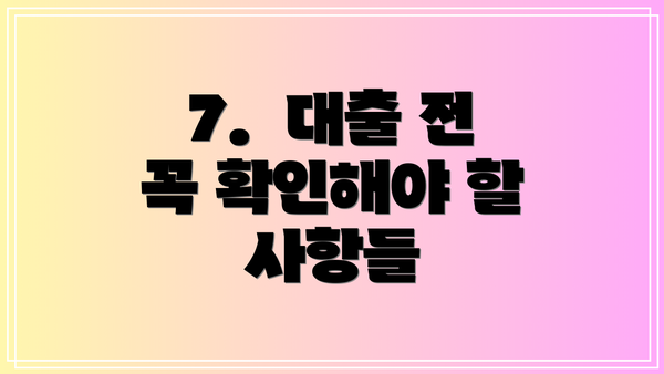 7.  대출 전 꼭 확인해야 할 사항들