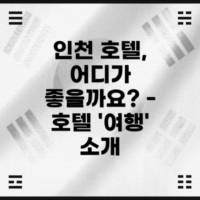 인천 호텔, 어디가 좋을까요? - 호텔 '여행' 소개