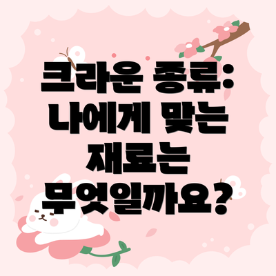 크라운 종류:  나에게 맞는 재료는 무엇일까요?