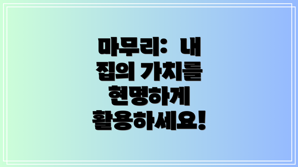 마무리:  내 집의 가치를 현명하게 활용하세요!