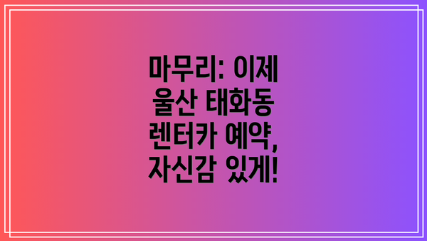 마무리: 이제 울산 태화동 렌터카 예약, 자신감 있게!