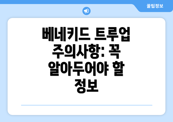 베네키드 트루업 주의사항: 꼭 알아두어야 할 정보