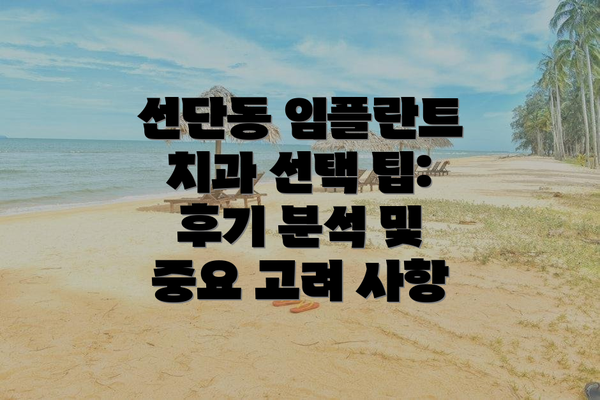선단동 임플란트 치과 선택 팁: 후기 분석 및 중요 고려 사항