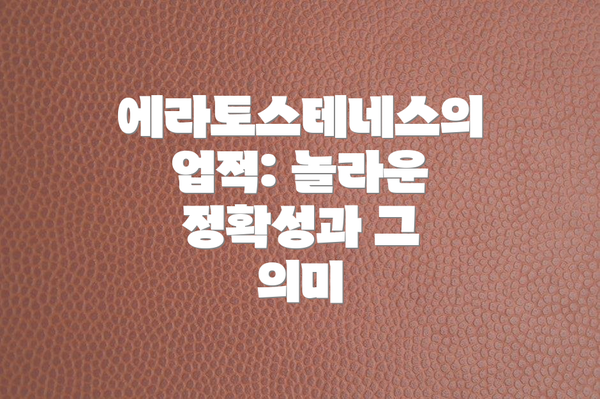 에라토스테네스의 업적: 놀라운 정확성과 그 의미