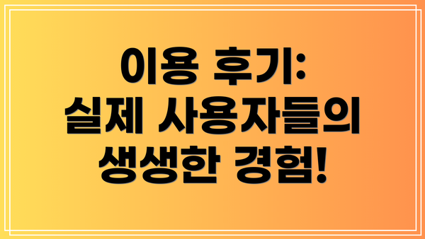 이용 후기: 실제 사용자들의 생생한 경험!