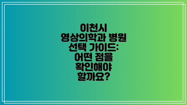 이천시 영상의학과 병원 선택 가이드: 어떤 점을 확인해야 할까요?