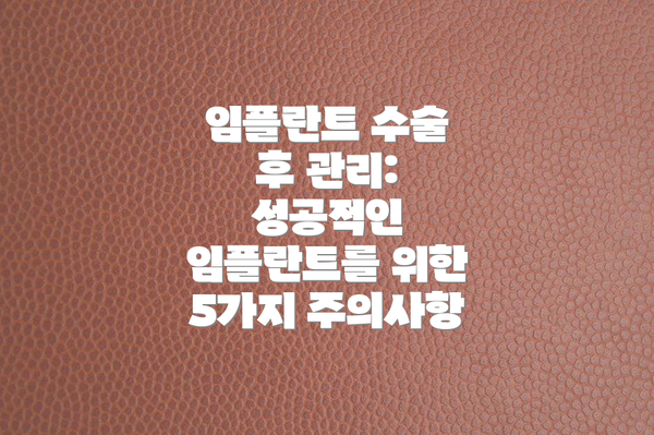 임플란트 수술 후 관리: 성공적인 임플란트를 위한 5가지 주의사항