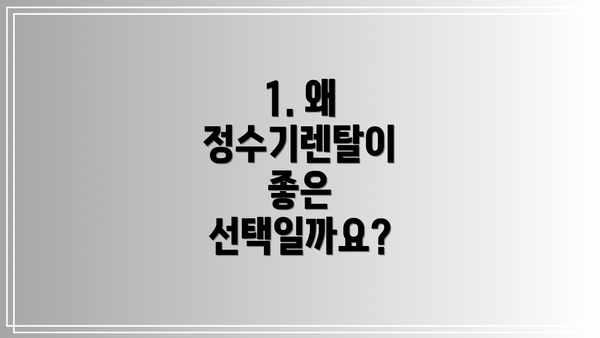 1. 왜 정수기렌탈이 좋은 선택일까요?