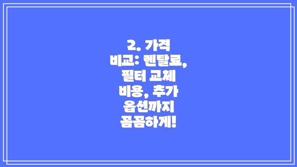 2. 가격 비교: 렌탈료, 필터 교체 비용, 추가 옵션까지 꼼꼼하게!