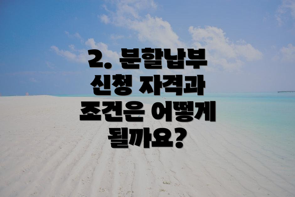 2. 분할납부 신청 자격과 조건은 어떻게 될까요?