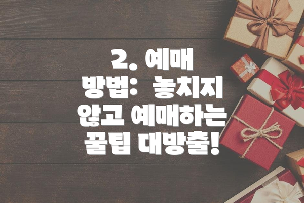 2. 예매 방법:  놓치지 않고 예매하는 꿀팁 대방출!