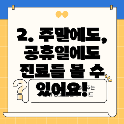 2. 주말에도, 공휴일에도 진료를 볼 수 있어요!