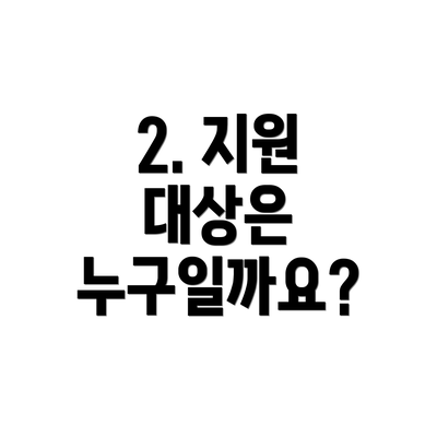 2. 지원 대상은 누구일까요?