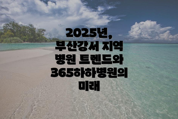 2025년, 부산강서 지역 병원 트렌드와 365하하병원의 미래