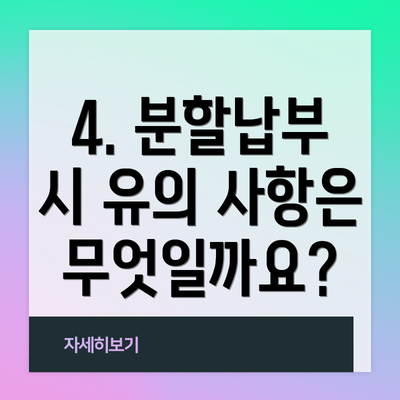4. 분할납부 시 유의 사항은 무엇일까요?