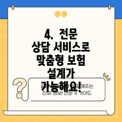 4.  전문 상담 서비스로 맞춤형 보험 설계가 가능해요!