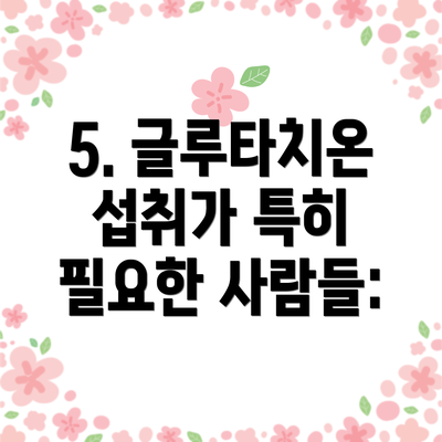 5. 글루타치온 섭취가 특히 필요한 사람들:
