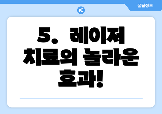 5.  레이저 치료의 놀라운 효과!