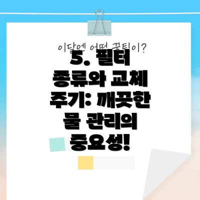 5. 필터 종류와 교체 주기: 깨끗한 물 관리의 중요성!