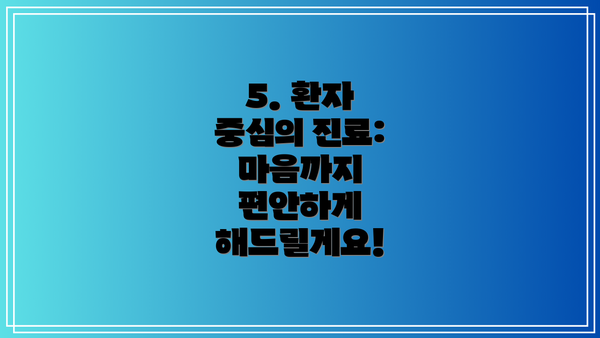 5. 환자 중심의 진료:  마음까지 편안하게 해드릴게요!